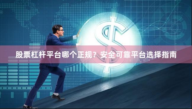 股票杠杆平台哪个正规？安全可靠平台选择指南
