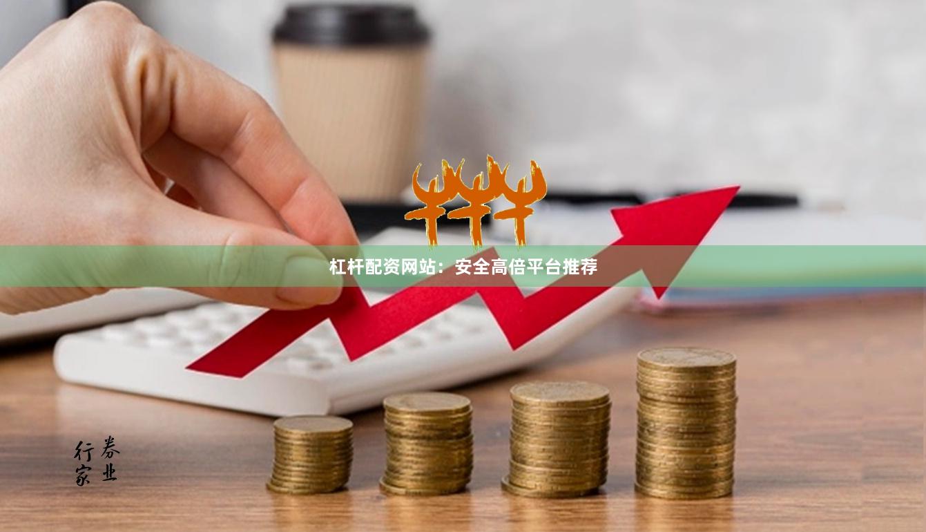 杠杆配资网站：安全高倍平台推荐