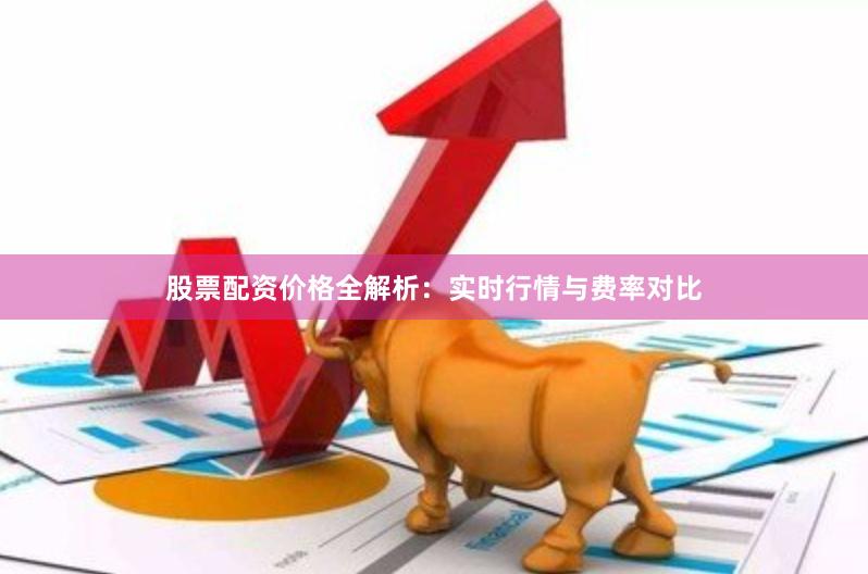 股票配资价格全解析：实时行情与费率对比