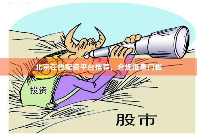 北京在线配资平台推荐，合规低息门槛