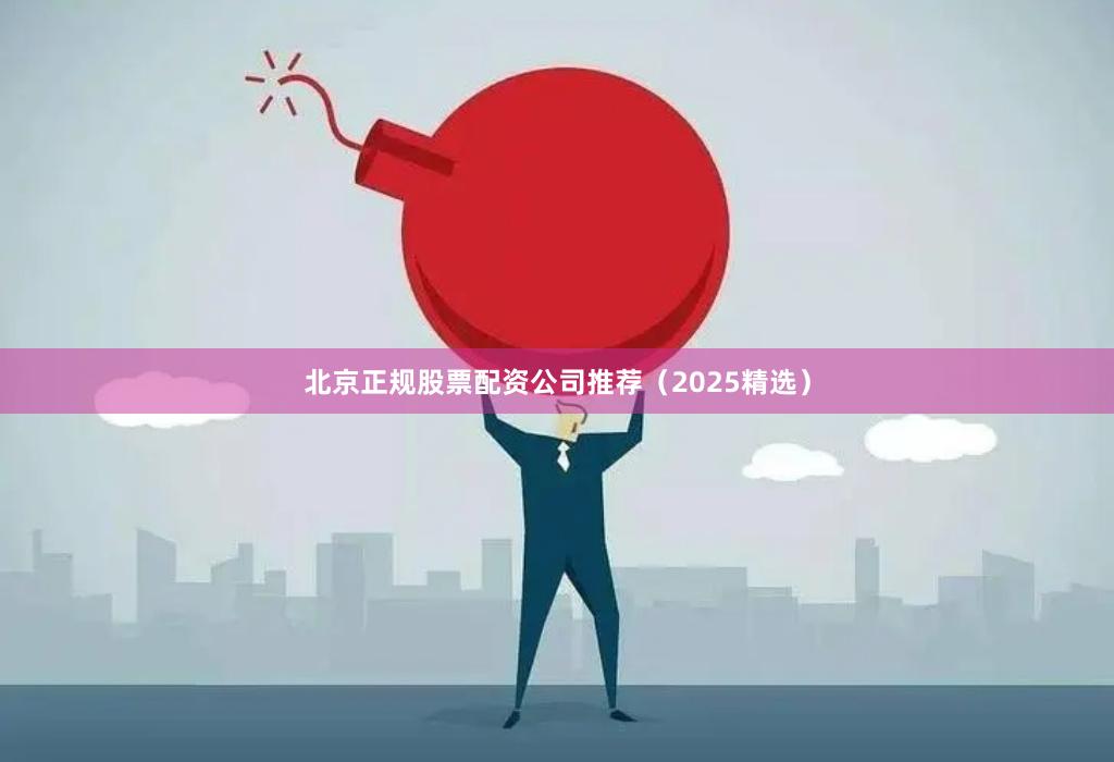 北京正规股票配资公司推荐（2025精选）