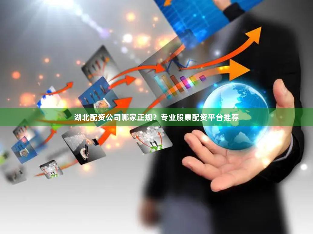 湖北配资公司哪家正规？专业股票配资平台推荐