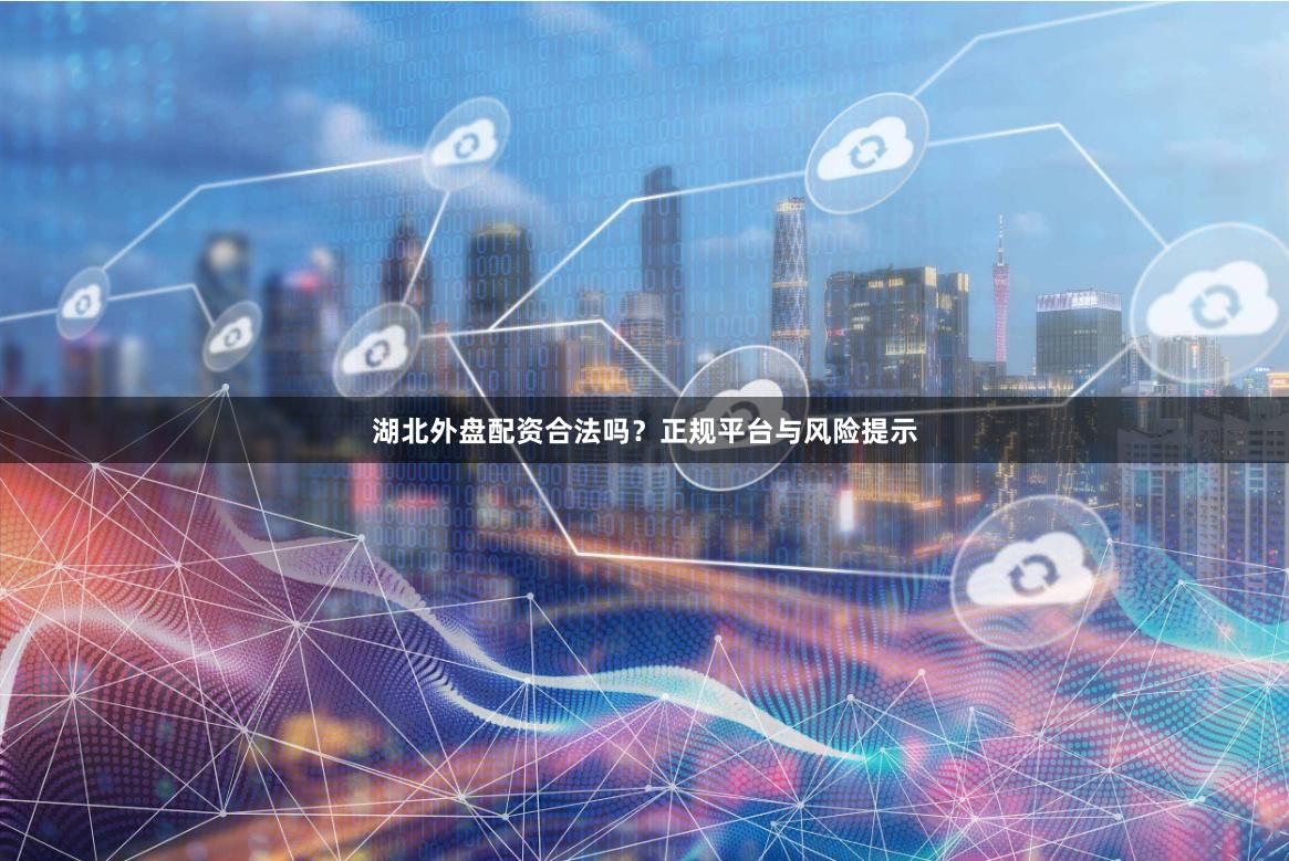湖北外盘配资合法吗？正规平台与风险提示