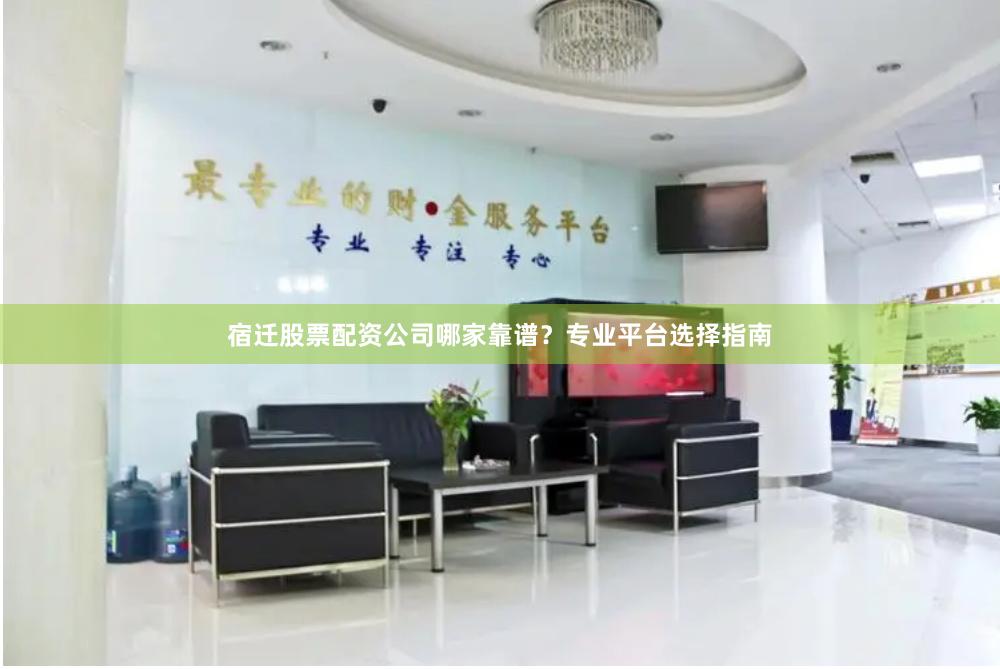 宿迁股票配资公司哪家靠谱？专业平台选择指南