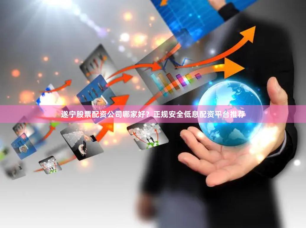 遂宁股票配资公司哪家好？正规安全低息配资平台推荐