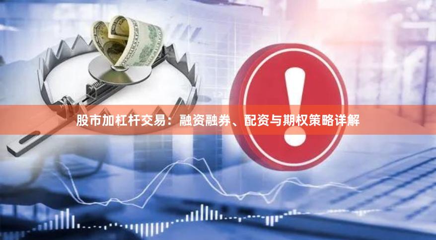 股市加杠杆交易：融资融券、配资与期权策略详解