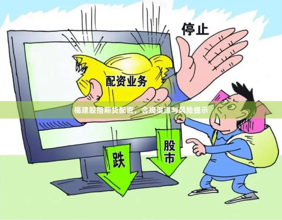 福建股指期货配资，合规渠道与风险提示