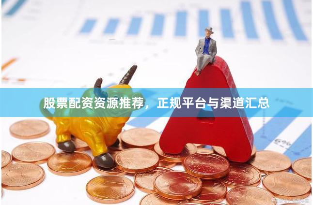 股票配资资源推荐，正规平台与渠道汇总
