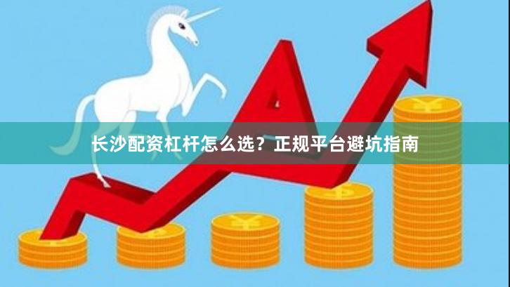 长沙配资杠杆怎么选？正规平台避坑指南