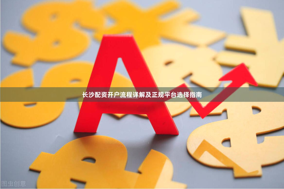 长沙配资开户流程详解及正规平台选择指南