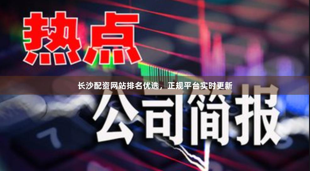长沙配资网站排名优选，正规平台实时更新