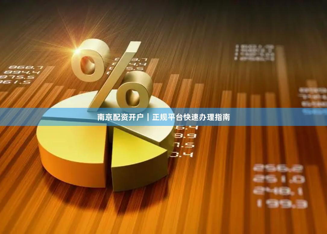 南京配资开户｜正规平台快速办理指南