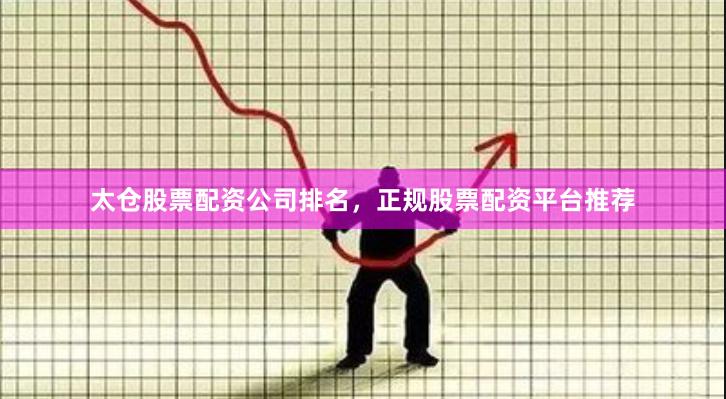 太仓股票配资公司排名，正规股票配资平台推荐