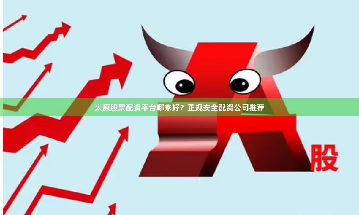 太原股票配资平台哪家好？正规安全配资公司推荐