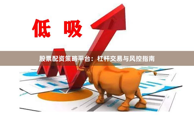 股票配资策略平台：杠杆交易与风控指南