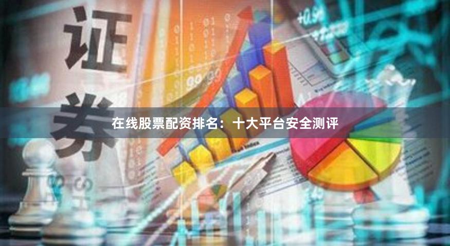 在线股票配资排名:十大平台安全测评