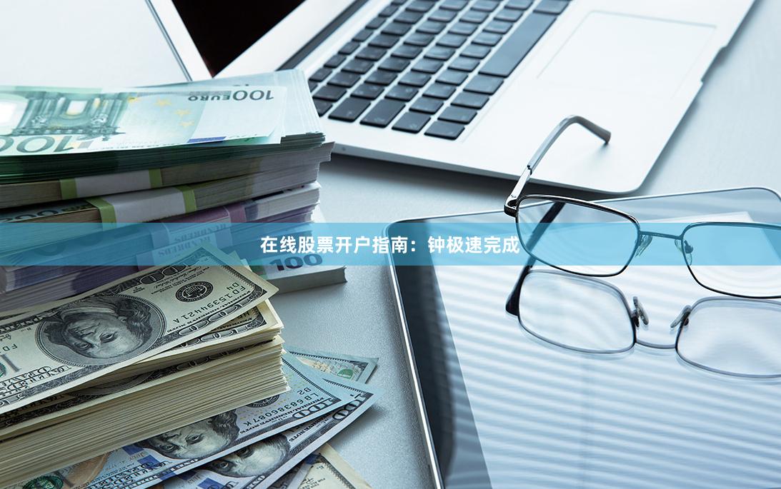 在线股票开户指南：钟极速完成